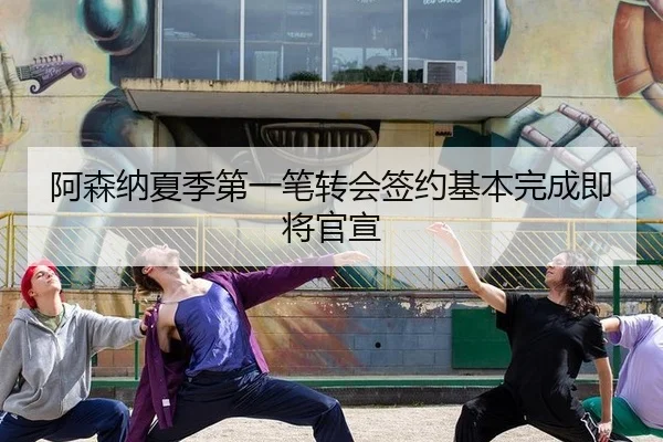阿森纳夏季第一笔转会签约基本完成即将官宣