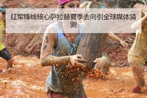 红军锋线核心萨拉赫夏季去向引全球媒体猜测