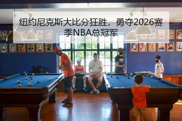 纽约尼克斯大比分狂胜，勇夺2026赛季NBA总冠军