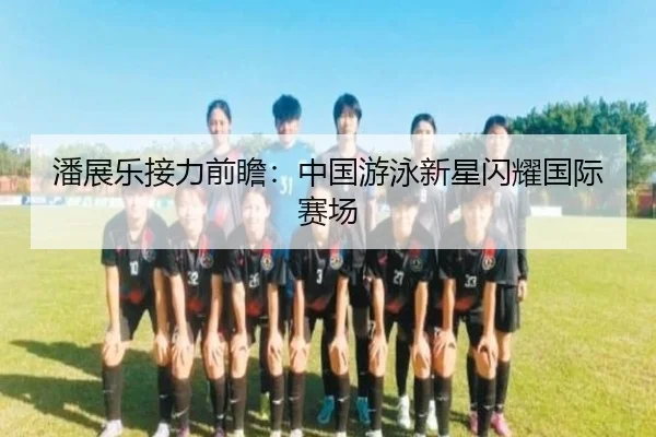 潘展乐接力前瞻：中国游泳新星闪耀国际赛场