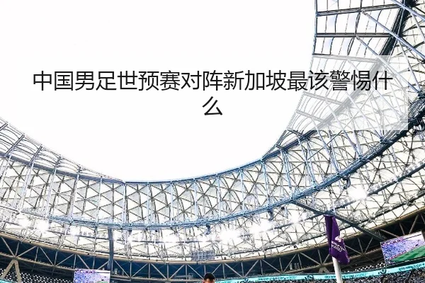 中国男足世预赛对阵新加坡最该警惕什么