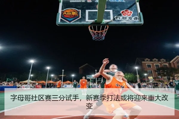 字母哥社区赛三分试手，新赛季打法或将迎来重大改变